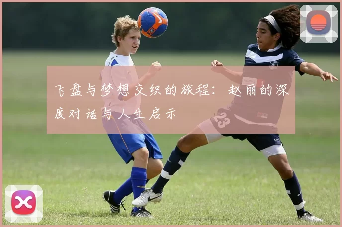 飞盘与梦想交织的旅程：赵丽的深度对话与人生启示