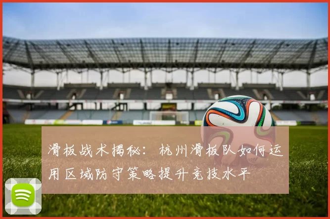 滑板战术揭秘：杭州滑板队如何运用区域防守策略提升竞技水平