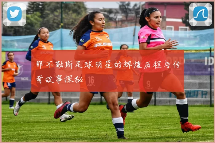 那不勒斯足球明星的辉煌历程与传奇故事探秘