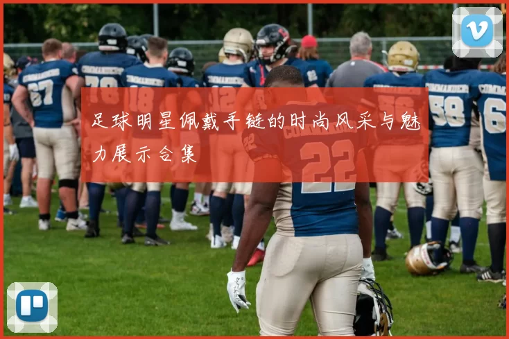 足球明星佩戴手链的时尚风采与魅力展示合集