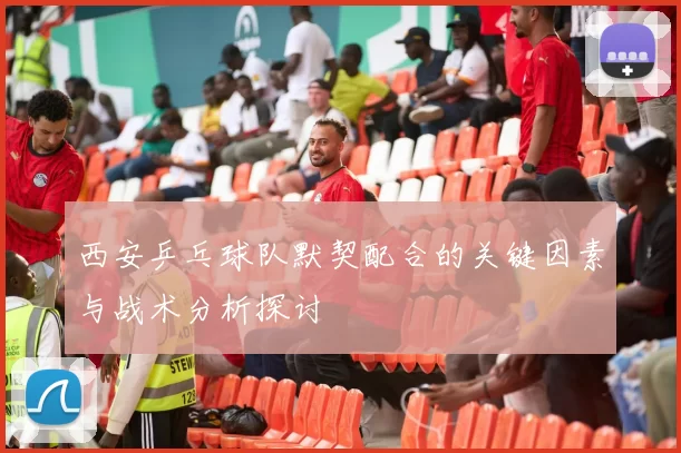西安乒乓球队默契配合的关键因素与战术分析探讨