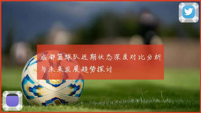 成都篮球队近期状态深度对比分析与未来发展趋势探讨
