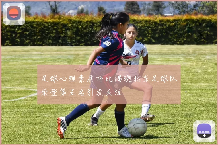 足球心理素质评比揭晓北京足球队荣登第五名引发关注