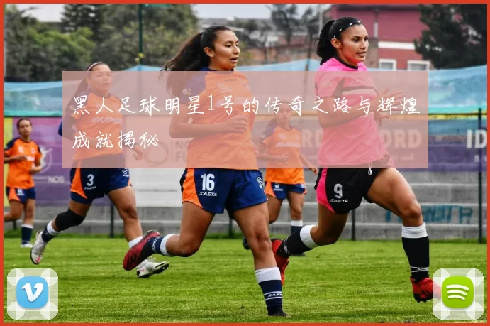黑人足球明星1号的传奇之路与辉煌成就揭秘