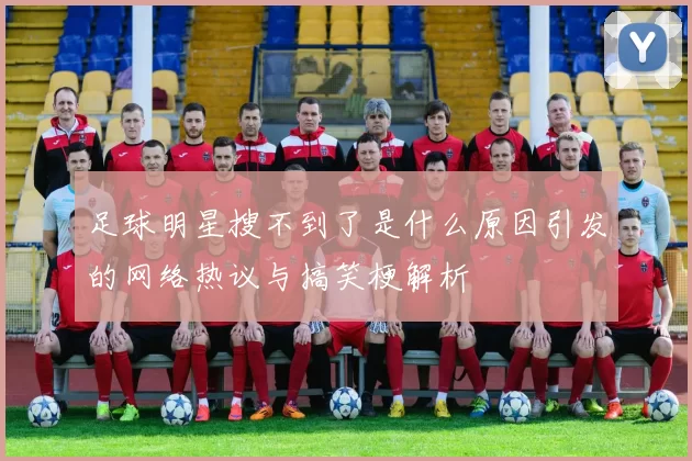 足球明星搜不到了是什么原因引发的网络热议与搞笑梗解析