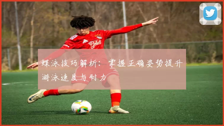 蝶泳技巧解析：掌握正确姿势提升游泳速度与耐力