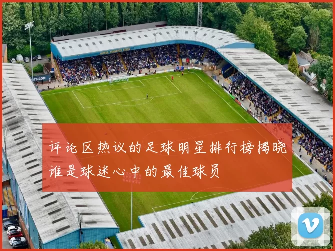 评论区热议的足球明星排行榜揭晓谁是球迷心中的最佳球员