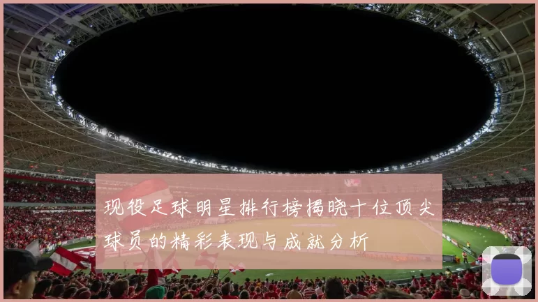 现役足球明星排行榜揭晓十位顶尖球员的精彩表现与成就分析