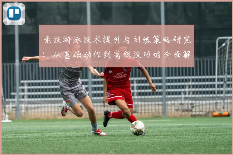 竞技游泳技术提升与训练策略研究：从基础动作到高级技巧的全面解析