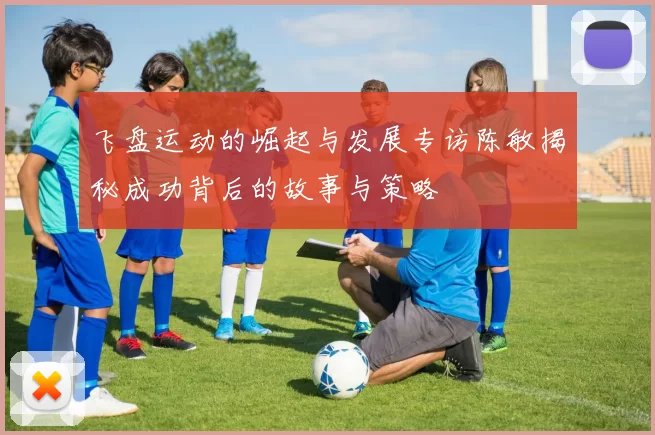 飞盘运动的崛起与发展专访陈敏揭秘成功背后的故事与策略
