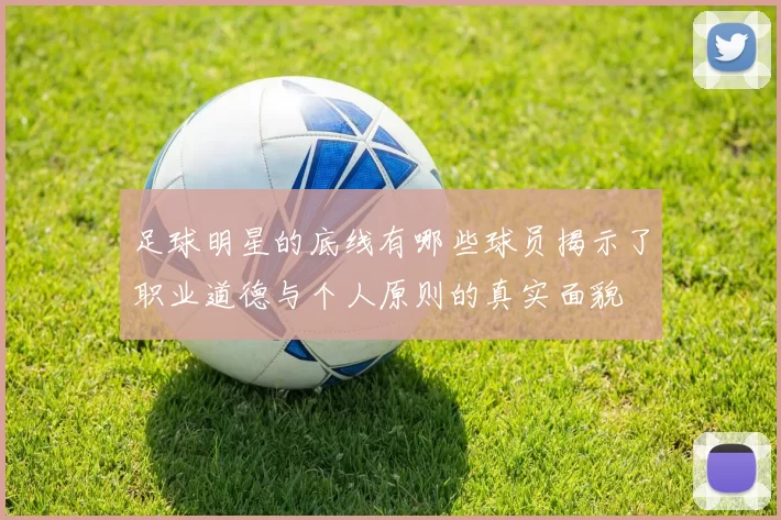 足球明星的底线有哪些球员揭示了职业道德与个人原则的真实面貌