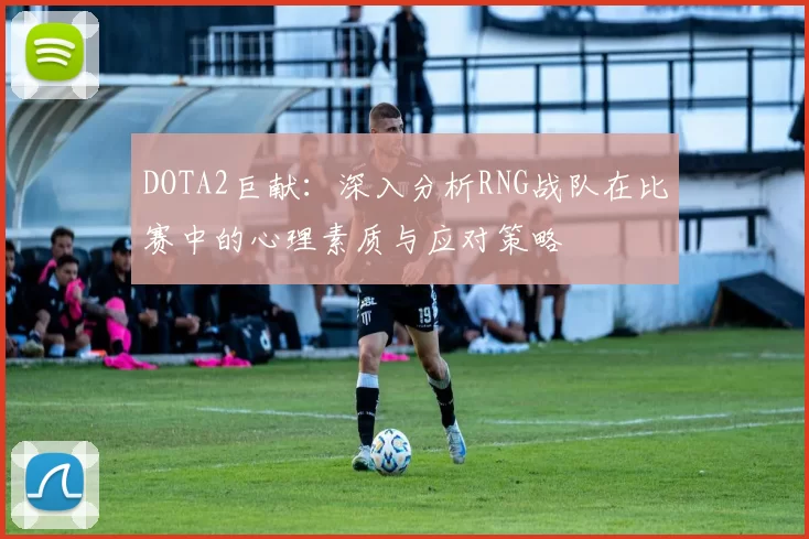 DOTA2巨献：深入分析RNG战队在比赛中的心理素质与应对策略