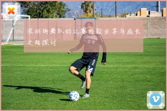 深圳街舞队的比赛经验分享与成长之路探讨