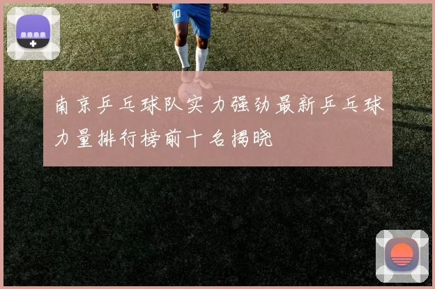 南京乒乓球队实力强劲最新乒乓球力量排行榜前十名揭晓