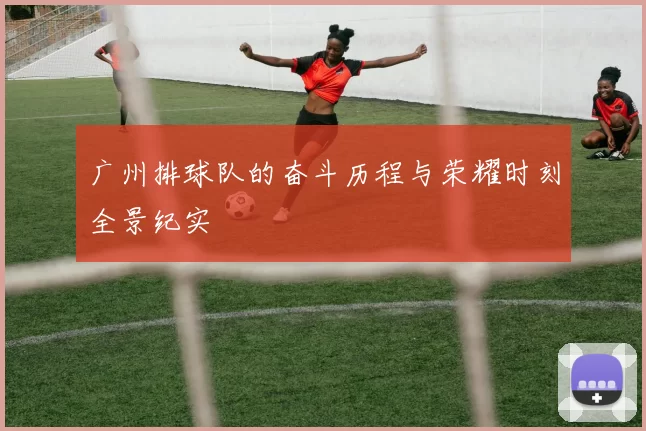 广州排球队的奋斗历程与荣耀时刻全景纪实