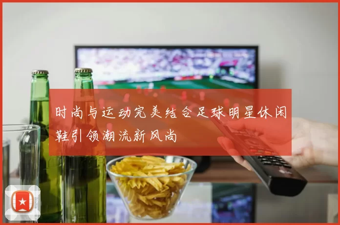 时尚与运动完美结合足球明星休闲鞋引领潮流新风尚