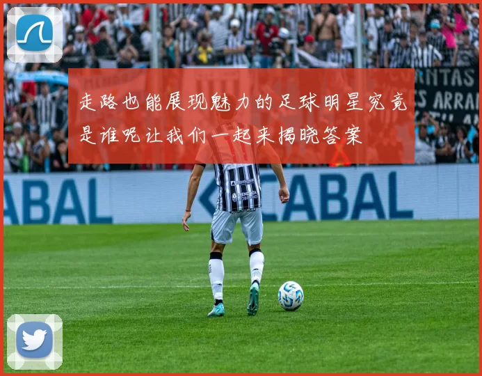 走路也能展现魅力的足球明星究竟是谁呢让我们一起来揭晓答案