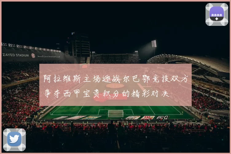 阿拉维斯主场迎战尔巴鄂竞技双方争夺西甲宝贵积分的精彩对决