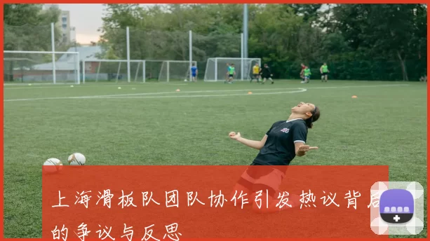 上海滑板队团队协作引发热议背后的争议与反思