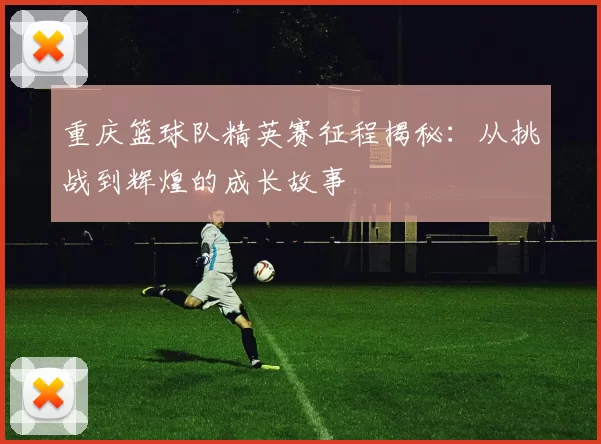 重庆篮球队精英赛征程揭秘：从挑战到辉煌的成长故事