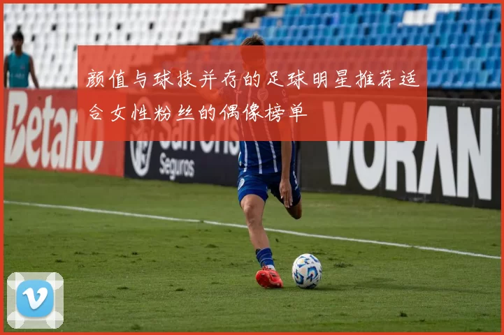 颜值与球技并存的足球明星推荐适合女性粉丝的偶像榜单