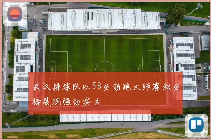 武汉排球队以58分领跑大师赛积分榜展现强劲实力
