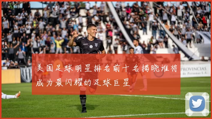 美国足球明星排名前十名揭晓谁将成为最闪耀的足球巨星