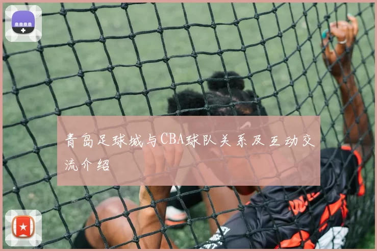 青岛足球城与CBA球队关系及互动交流介绍