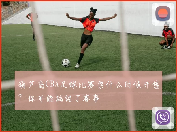 葫芦岛CBA足球比赛票什么时候开售？你可能搞错了赛事