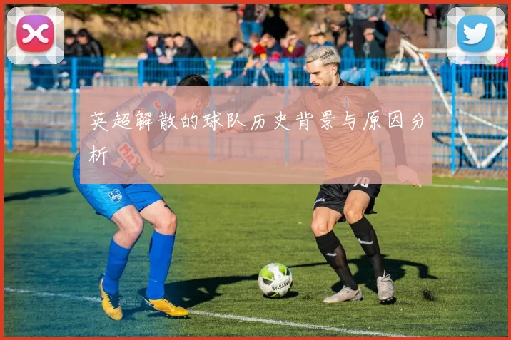 英超解散的球队历史背景与原因分析