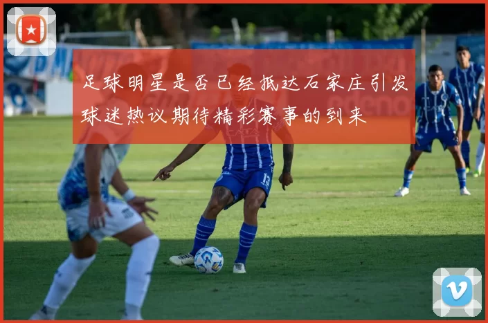 足球明星是否已经抵达石家庄引发球迷热议期待精彩赛事的到来
