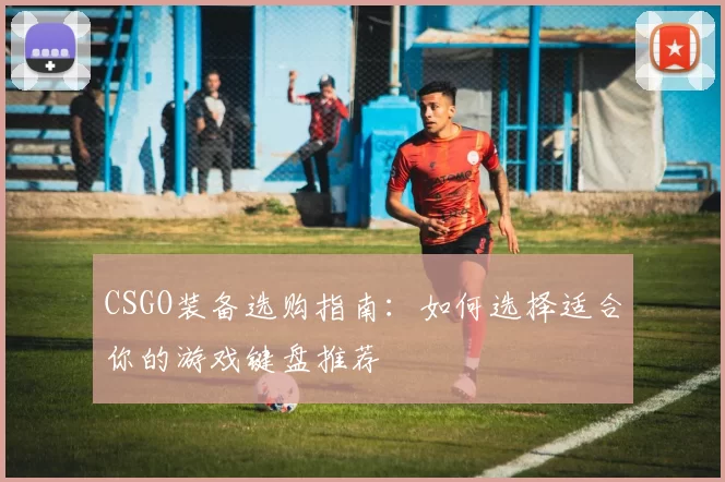 CSGO装备选购指南：如何选择适合你的游戏键盘推荐
