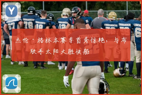 杰伦·格林本赛季首秀惊艳，与布克联手太阳大胜快船