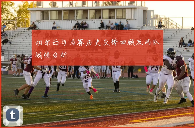 切尔西与马赛历史交锋回顾及两队战绩分析