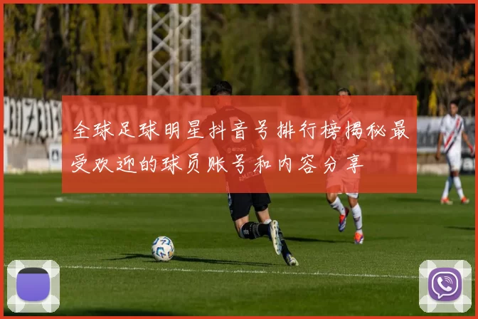 全球足球明星抖音号排行榜揭秘最受欢迎的球员账号和内容分享