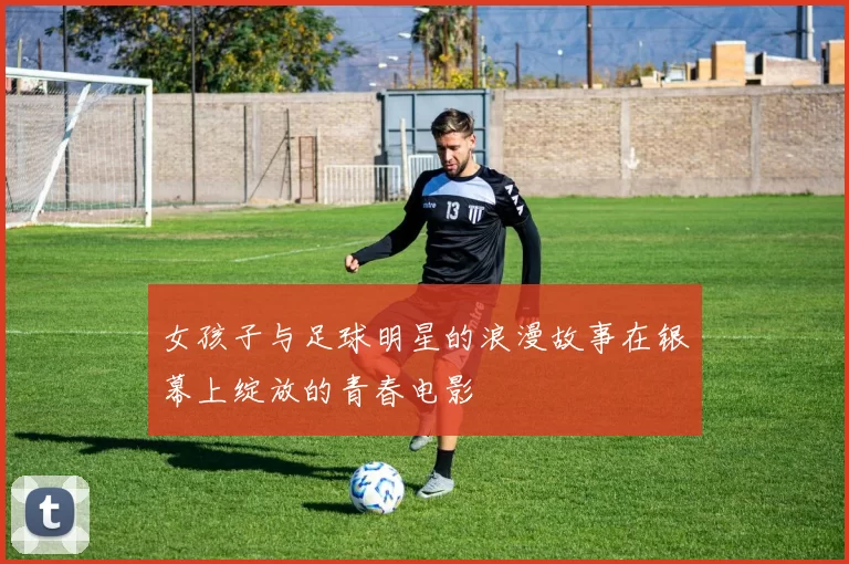 女孩子与足球明星的浪漫故事在银幕上绽放的青春电影