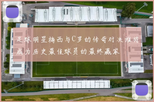 足球明星梅西与C罗的传奇对决谁将成为历史最佳球员的最终赢家