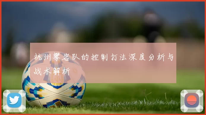杭州攀岩队的控制打法深度分析与战术解析