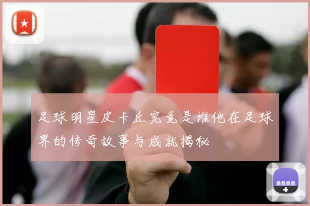 足球明星皮卡丘究竟是谁他在足球界的传奇故事与成就揭秘