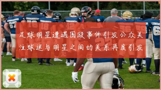 足球明星遭遇围殴事件引发公众关注球迷与明星之间的关系再度引发热议