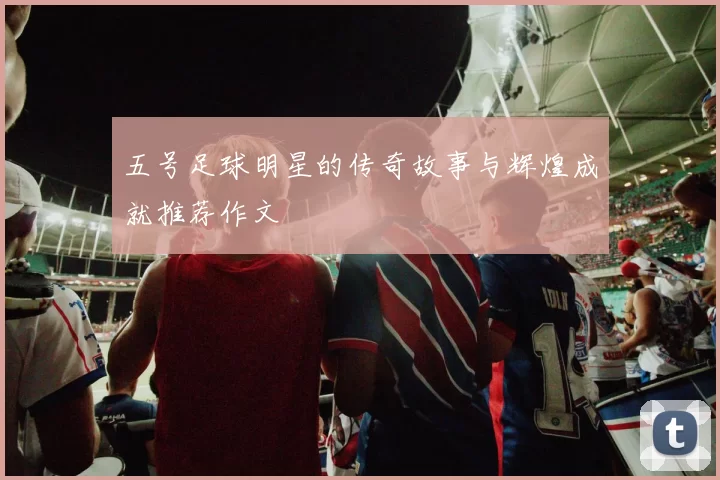 五号足球明星的传奇故事与辉煌成就推荐作文