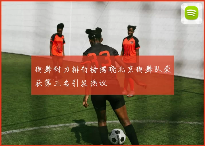 街舞耐力排行榜揭晓北京街舞队荣获第三名引发热议