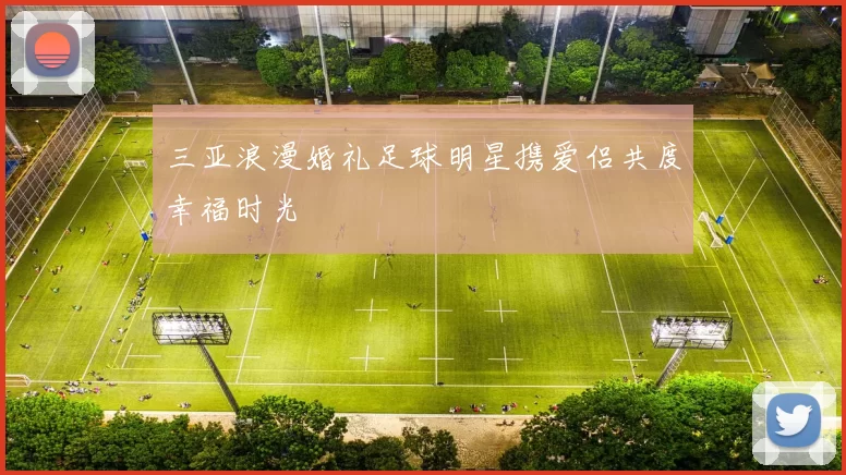 三亚浪漫婚礼足球明星携爱侣共度幸福时光