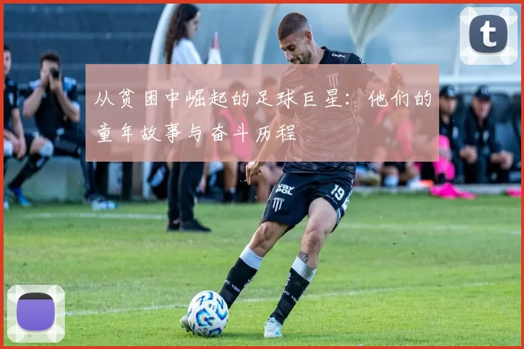 从贫困中崛起的足球巨星：他们的童年故事与奋斗历程
