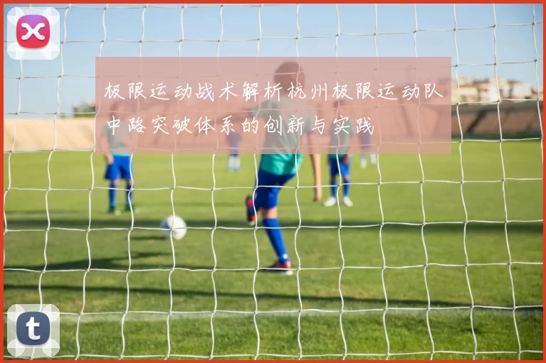 极限运动战术解析杭州极限运动队中路突破体系的创新与实践