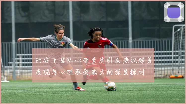 西安飞盘队心理素质引发热议球员表现与心理承受能力的深度探讨