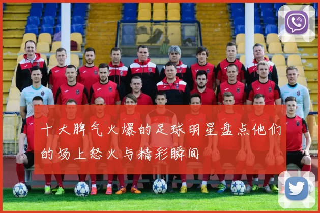 十大脾气火爆的足球明星盘点他们的场上怒火与精彩瞬间