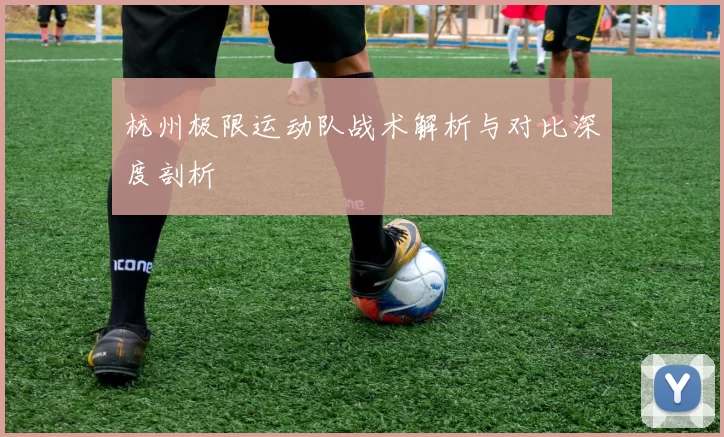 杭州极限运动队战术解析与对比深度剖析