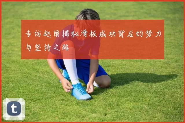 专访赵丽揭秘滑板成功背后的努力与坚持之路
