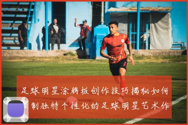 足球明星涂鸦板创作技巧揭秘如何绘制独特个性化的足球明星艺术作品